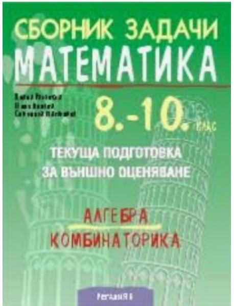 Сборник задачи математика 8.-10. клас. Текуща подготовка за външно оценявне АЛГЕБРА КОМБИНАТОРИКА Сборник задачи математика 8.-10. клас. Текуща подготовка за външно оценявне АЛГЕБРА КОМБИНАТОРИКА
